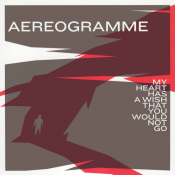 Aereogramme - My Heart Has a Wish That You Would Not Go